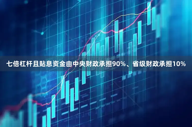 七倍杠杆且贴息资金由中央财政承担90%、省级财政承担10%