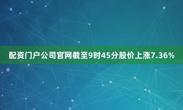 配资门户公司官网截至9时45分股价上涨7.36%