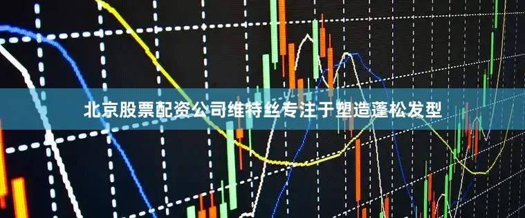北京股票配资公司维特丝专注于塑造蓬松发型