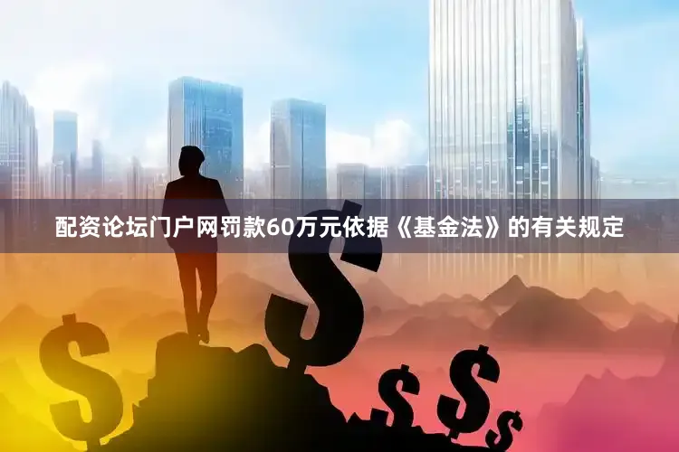 配资论坛门户网罚款60万元依据《基金法》的有关规定