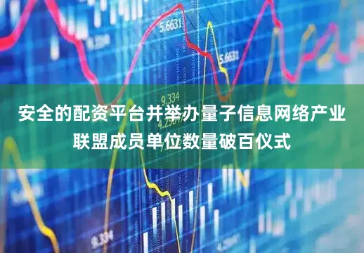 安全的配资平台并举办量子信息网络产业联盟成员单位数量破百仪式