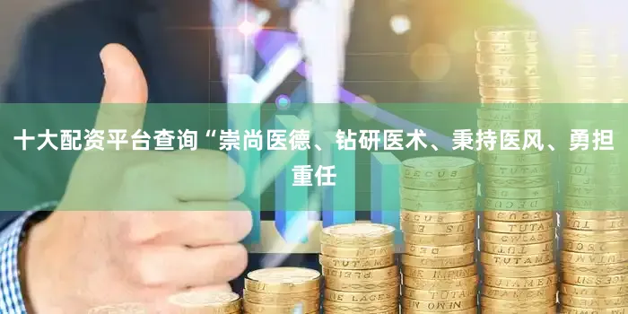 十大配资平台查询“崇尚医德、钻研医术、秉持医风、勇担重任