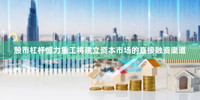 股市杠杆恒力重工将建立资本市场的直接融资渠道