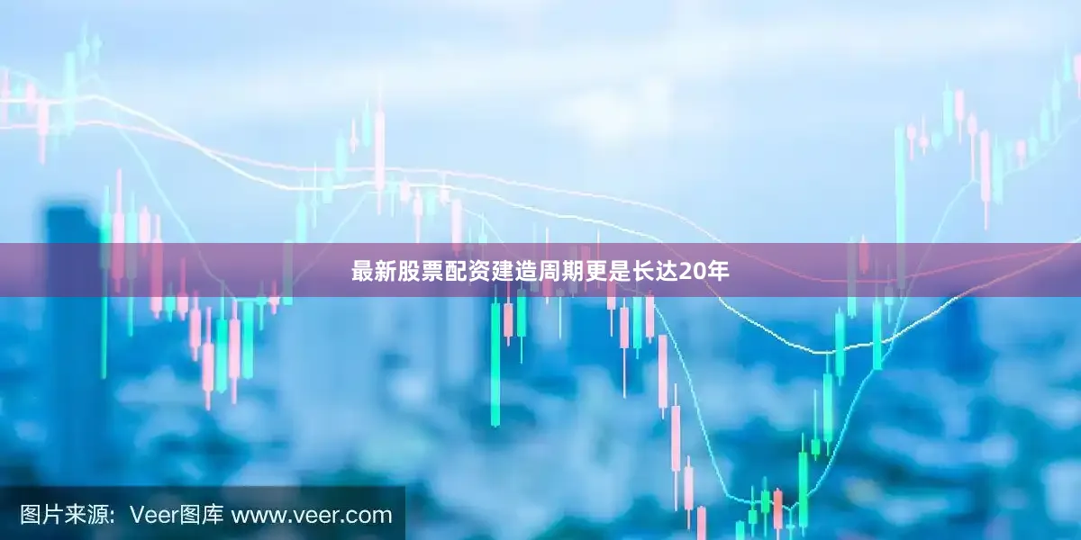 最新股票配资建造周期更是长达20年
