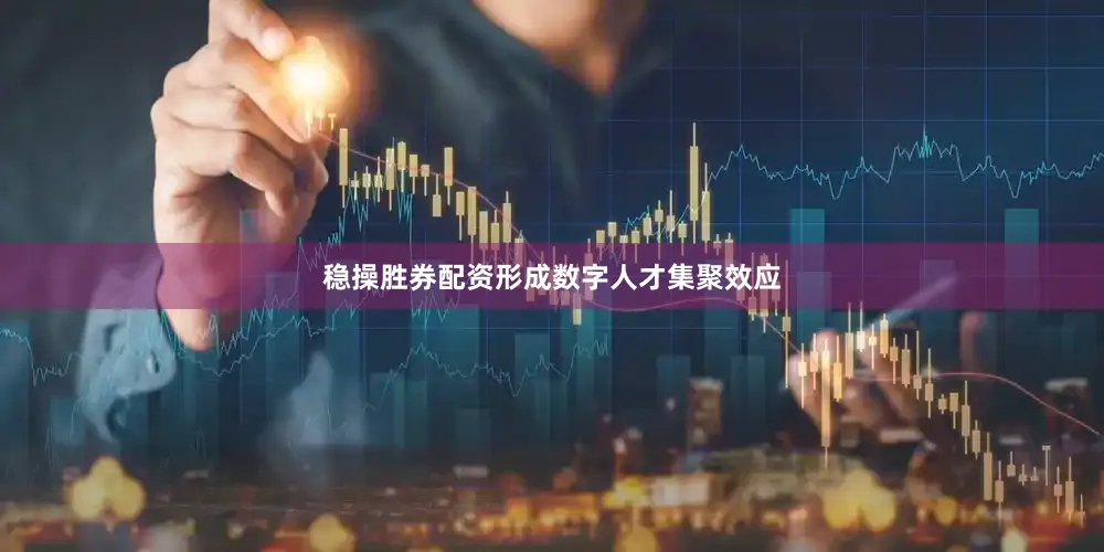 稳操胜券配资形成数字人才集聚效应
