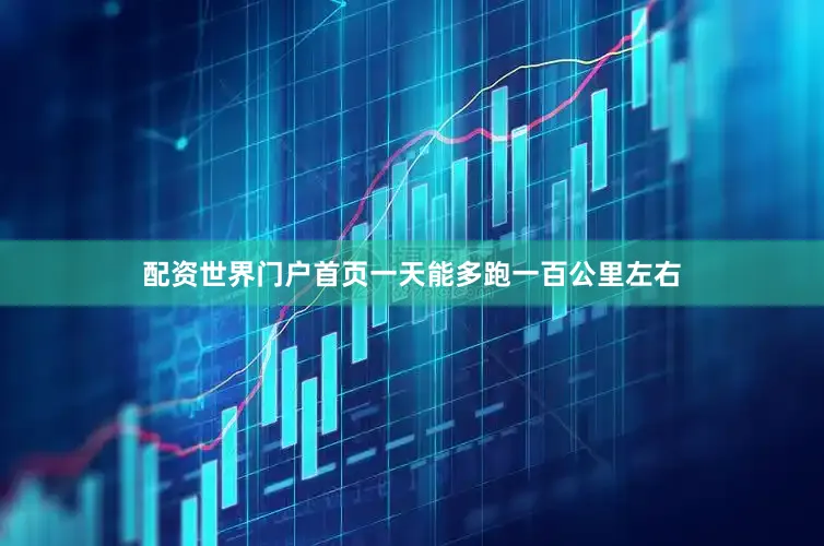 配资世界门户首页一天能多跑一百公里左右