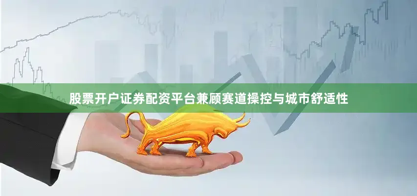 股票开户证券配资平台兼顾赛道操控与城市舒适性