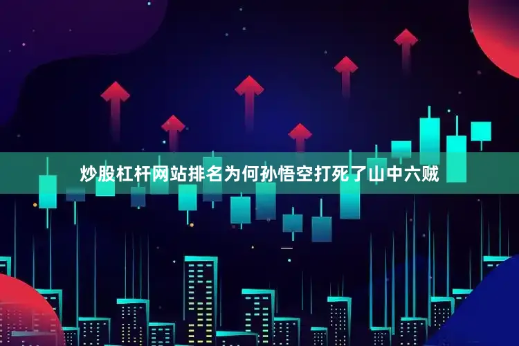 炒股杠杆网站排名为何孙悟空打死了山中六贼