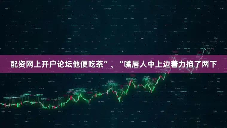 配资网上开户论坛他便吃茶”、“嘴唇人中上边着力掐了两下