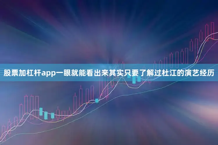 股票加杠杆app一眼就能看出来其实只要了解过杜江的演艺经历