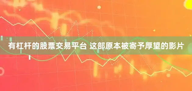 有杠杆的股票交易平台 这部原本被寄予厚望的影片