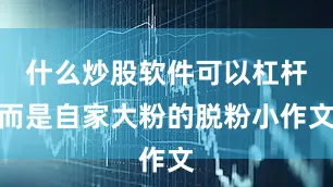 什么炒股软件可以杠杆而是自家大粉的脱粉小作文
