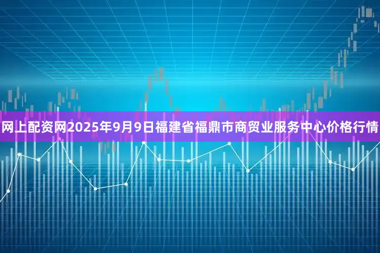 网上配资网2025年9月9日福建省福鼎市商贸业服务中心价格行情