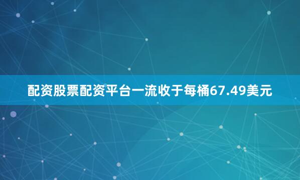 配资股票配资平台一流收于每桶67.49美元