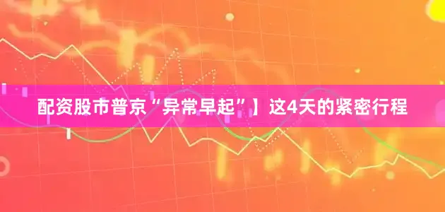 配资股市普京“异常早起”】这4天的紧密行程
