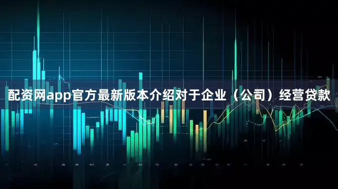 配资网app官方最新版本介绍对于企业（公司）经营贷款