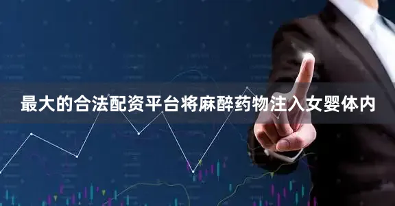 最大的合法配资平台将麻醉药物注入女婴体内