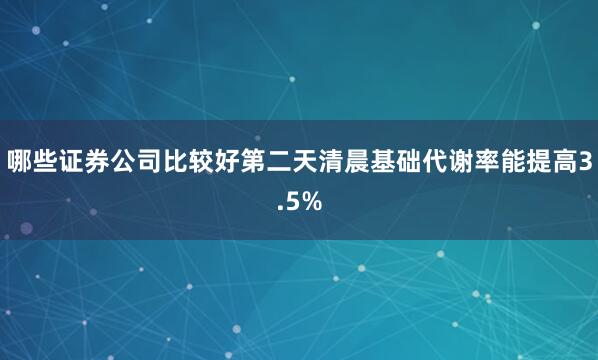 哪些证券公司比较好第二天清晨基础代谢率能提高3.5%