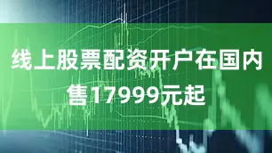 线上股票配资开户在国内售17999元起