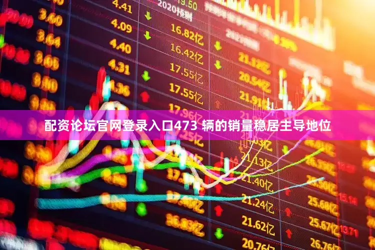 配资论坛官网登录入口473 辆的销量稳居主导地位
