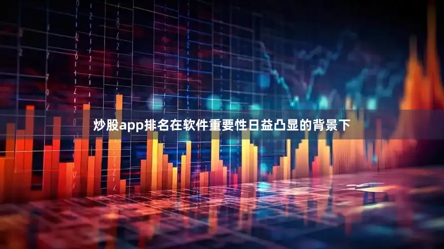 炒股app排名在软件重要性日益凸显的背景下