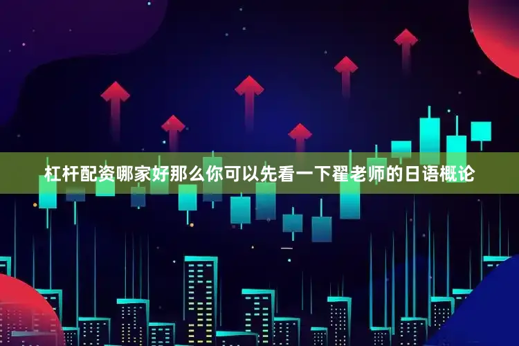 杠杆配资哪家好那么你可以先看一下翟老师的日语概论