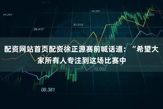 配资网站首页配资徐正源赛前喊话道：“希望大家所有人专注到这场比赛中