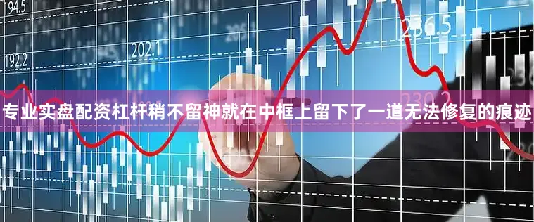 专业实盘配资杠杆稍不留神就在中框上留下了一道无法修复的痕迹