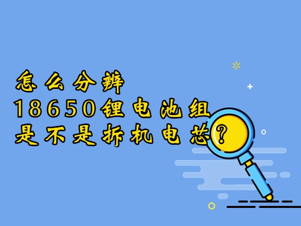 怎么分辨18650鋰電池組是不是拆機電芯