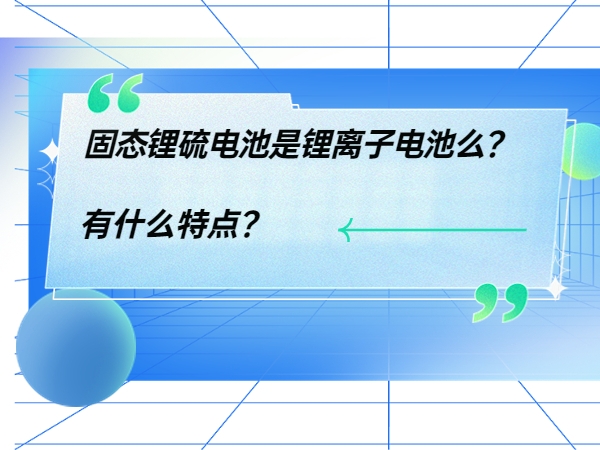 固態鋰硫電池是鋰離子電池么？ 有什么特點？