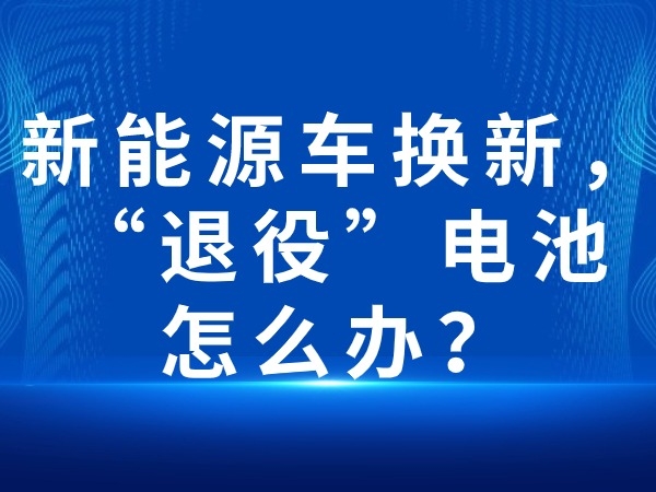 新能源車換新，“退役”電池怎么辦？